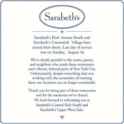 Sarabeth’s served its last meals at two of its outlets–one at 381 Park Ave. South and aGreenwich Village location at 100 W. Houston St.–on Aug. 16